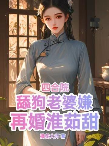 四合院:舔狗老婆嫌,再婚淮茹甜 四合院:舔狗老婆嫌,再婚淮茹甜